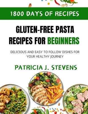 Gluten-Free Pasta Recipes for Beginners: Delicious and Easy-to-Follow Dishes for Your Healthy Journey by Stevens, Patricia J.
