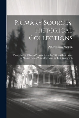 Primary Sources, Historical Collections: Pioneering on Tibet: A Personal Record of Life and Experience in Mission Fields, With a Foreword by T. S. Wen by Shelton, Albert Leroy