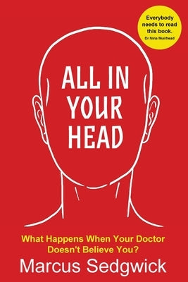 All In Your Head: What Happens When Your Doctor Doesn't Believe You by Sedgwick, Marcus