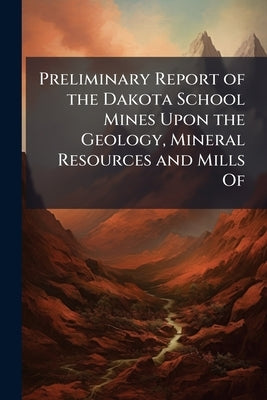 Preliminary Report of the Dakota School Mines Upon the Geology, Mineral Resources and Mills Of by 