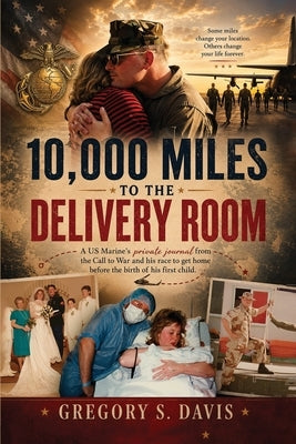 10,000 Miles to the Delivery Room: A US Marine's private journal from the Call to War and his race to get home before the birth of his first child. by Davis, Gregory S.