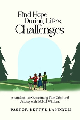 Find Hope During Life's Challenges: A handbook to Overcoming Fear, Grief, and Anxiety with Biblical Wisdom. by Landrum, Pastor Bettye