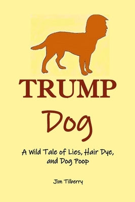 Trump Dog: A Wild Tale of Lies, Hair Dye, and Dog Poop by Welsh, Jill