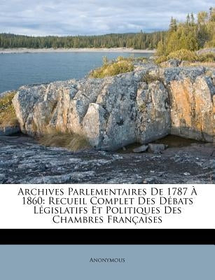 Archives Parlementaires De 1787 À 1860: Recueil Complet Des Débats Législatifs Et Politiques Des Chambres Françaises by Anonymous