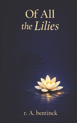 Of all the Lilies: Poetry and Prose that enshrine those indelible moments, places and individuals who transcend life by Bentinck, R. a.