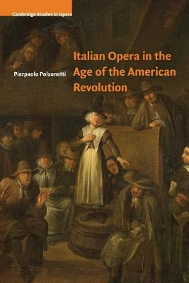 Italian Opera in the Age of the American Revolution by Polzonetti, Pierpaolo