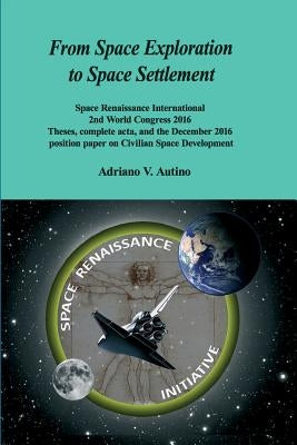 From Space Exploration to Space Settlement: Space Renaissance International 2nd World Congress 2016 - Theses, complete acta, and the December 2016 pos by Autino, Adriano V.