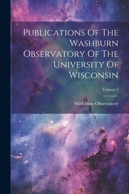 Publications Of The Washburn Observatory Of The University Of Wisconsin; Volume 5 by Observatory, Washburn