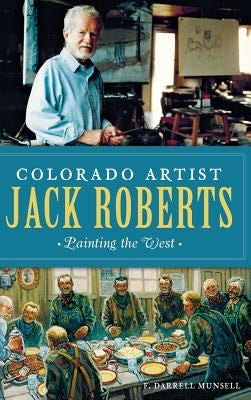 Colorado Artist Jack Roberts: Painting the West by Munsell, F. Darrell