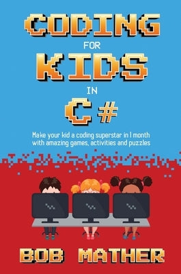 Coding for Kids in C#: Made Your Kid a Coding Superstar in 1 Month with Coding Games, Activities and Puzzles (Coding for Absolute Beginners) by Mather, Bob