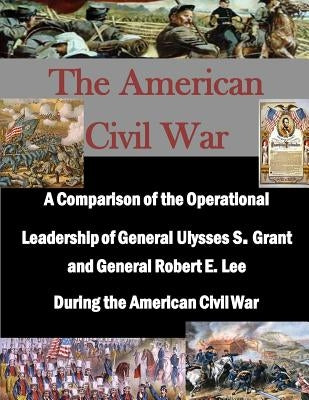 A Comparison of the Operational Leadership of General Ulysses S. Grant and General Robert E. Lee During the American Civil War by Penny Hill Press Inc