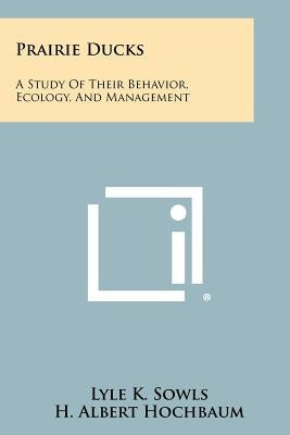 Prairie Ducks: A Study of Their Behavior, Ecology, and Management by Sowls, Lyle K.