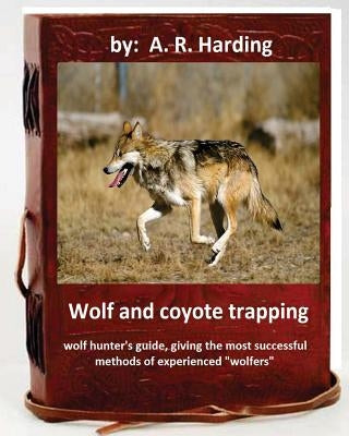 Wolf and Coyote Trapping.Guide, giving the most successful methods of experience by Harding, A. R.