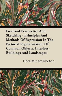 FreeHand Perspective and Sketching - Principles and Methods of Expression in the Pictorial Representation of Common Objects, Interiors, Buildings and by Norton, Dora Miriam