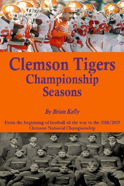 Clemson Tigers Championship Seasons: From the beginning of football all the way to the 2018/2019 Clemson National Championship by Kelly, Brian