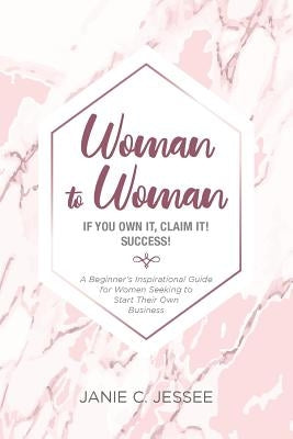 Woman to Woman - if you own it, claim it! Success!: A Beginner's Inspirational Guide for Women Seeking to Start Their Own Business by Jessee, Janie C.