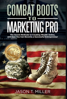 Combat Boots to Marketing Pro: The Secret Methods to Creating Wealth Online, and How You Can Become a Successful Entrepreneur by Miller