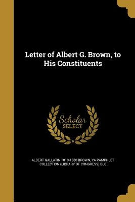 Letter of Albert G. Brown, to His Constituents by Brown, Albert Gallatin 1813-1880