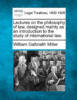 Lectures on the Philosophy of Law, Designed Mainly as an Introduction to the Study of International Law. by Miller, William Galbraith