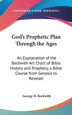 God's Prophetic Plan Through the Ages: An Explanation of the Beckwith Art Chart of Bible History and Prophecy, a Bible Course from Genesis to Revelati by Beckwith, George D.