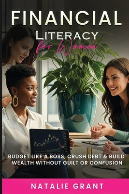Financial Literacy for Women: Budget Like a Boss, Crush Debt & Build Wealth Without Guilt or Confusion by Grant, Natalie