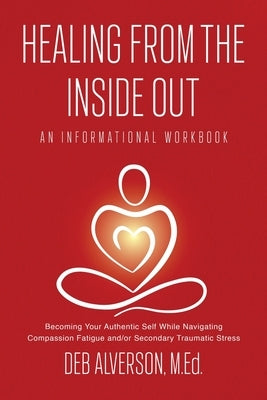 Healing From the Inside Out: Becoming Your Authentic Self While Navigating Compassion Fatigue and/or Secondary Traumatic Stress by Alverson, Deb