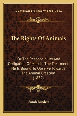 The Rights Of Animals: Or The Responsibility And Obligation Of Man, In The Treatment He Is Bound To Observe Towards The Animal Creation (1839 by Burdett, Sarah