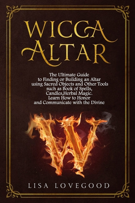 Wicca Altar: The Ultimate Guide to Finding or Building an Altar using Sacred Objects and Other Tools such as Book of Spells, Candle by Lovegood, Lisa