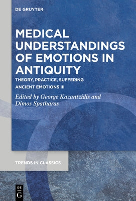 Medical Understandings of Emotions in Antiquity: Theory, Practice, Suffering. Ancient Emotions III by Kazantzidis, George