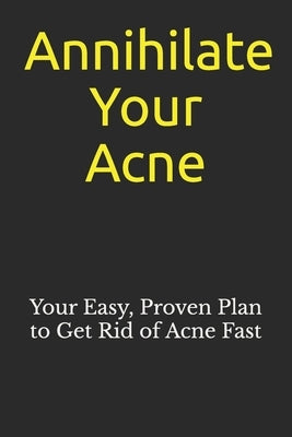 Annihilate Your Acne: How to Get Rid of Acne and Create Beautiful, Clear Skin; Your Easy, Proven Plan to Get Rid of Acne Fast by Mains, Mike