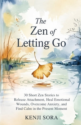 The ZEN of Letting Go: 30 Short Zen Stories to Release Attachment, Heal Emotional Wounds, Overcome Anxiety, and Find Calm in the Present Moment by Sora, Kenji