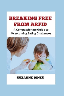 BREAKING FREE From ARFID: A Compassionate Guide to Overcoming Eating Challenges by Jones, Suzanne