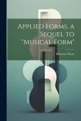 Applied Forms, a Sequel to "Musical Form" by Prout, Ebenezer