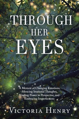 Through Her Eyes: A Memoir of Changing Emotions, Silencing Irrational Thoughts, Finding Power in Perspective, and Embracing Imperfection by Henry, Victoria