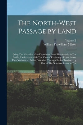 The North-West Passage by Land: Being The Narrative of an Expedition From The Atlantic to The Pacific, Undertaken With The View of Exploring a Route A by Milton, William Fitzwilliam