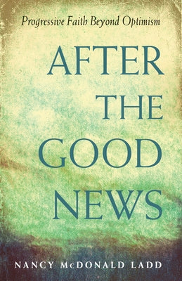 After the Good News: Progressive Faith Beyond Optimism by Ladd, Nancy McDonald