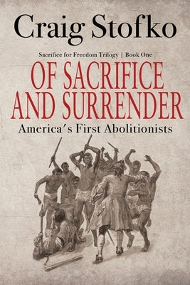 Of Sacrifice and Surrender: America's First Abolitionists by Stofko, Craig