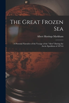 The Great Frozen Sea: A Personal Narrative of the Voyage of the "Alert" During the Arctic Epedition of 1875-6 by Markham, Albert Hastings