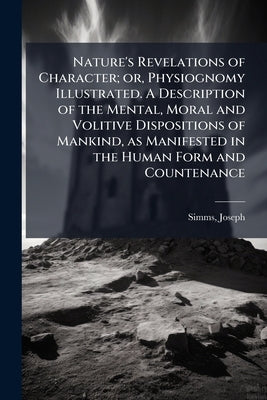 Nature's Revelations of Character; or, Physiognomy Illustrated. A Description of the Mental, Moral and Volitive Dispositions of Mankind, as Manifested by Simms, Joseph