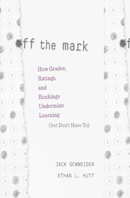 Off the Mark: How Grades, Ratings, and Rankings Undermine Learning (But Don't Have To) by Schneider, Jack