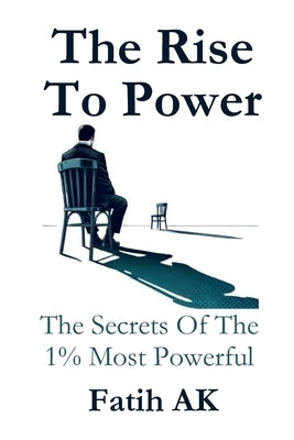 The Rise To Power: The Secrets Of The 1% Most Powerful by Ak, Fatih