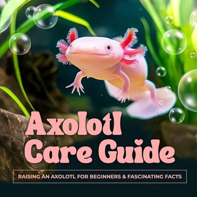 Axolotl Care Guide: Raising an Axolotl for Beginners and Fascinating Facts by Byrne, David