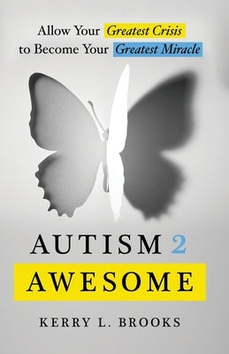 Autism 2 Awesome: Allow Your Greatest Crisis to Become Your Greatest Miracle by Brooks, Kerry L.