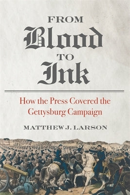 From Blood to Ink: How the Press Covered the Gettysburg Campaign by Larson, Matthew J.