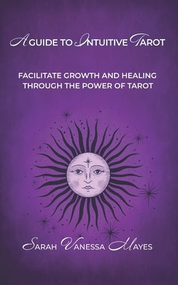 A Guide To Intuitive Tarot: Facilitate Growth and Healing Through the Power of Tarot by Mayes, Sarah Vanessa