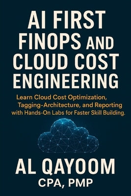 AI First FinOps and Cloud Cost Engineering: Learn Cloud Cost Optimization, Tagging, Architecture, and Reporting with Hands-On Labs for Faster Skill Bu by Qayoom, Al
