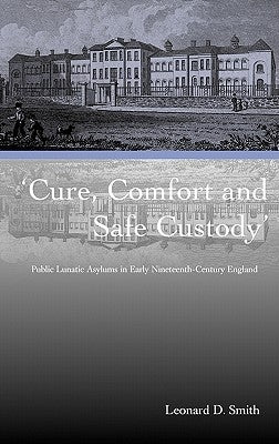 Cure, Comfort and Safe Custody: Public Lunatic Asylums in Early Nineteenth-Century England by Smith, Leonard D.