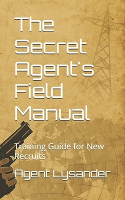 The Secret Agent's Field Manual: Training Guide for New Recruits by Lysander, Agent