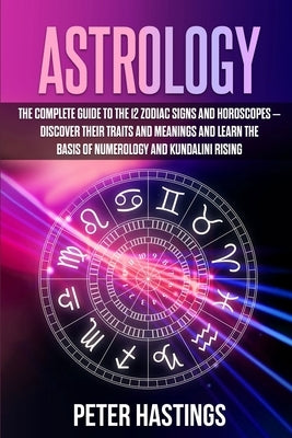 Astrology: The Complete Guide to the 12 Zodiac Signs and Horoscopes - Discover their Traits and Meanings and Learn the basis of N by Hastings, Peter