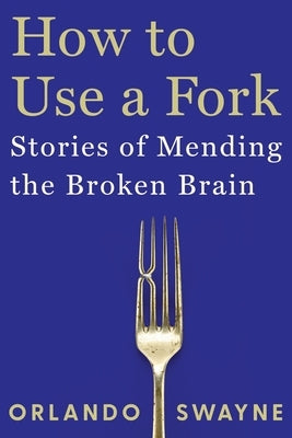 How to Use a Fork: Stories of Mending the Broken Brain by Swayne, Orlando